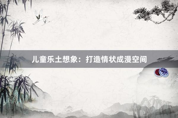 儿童乐土想象：打造情状成漫空间