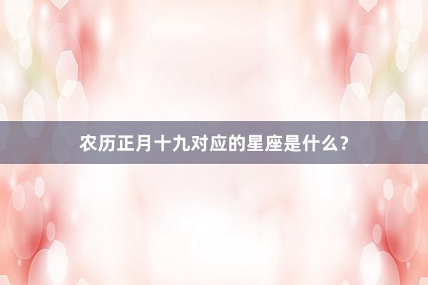 农历正月十九对应的星座是什么？