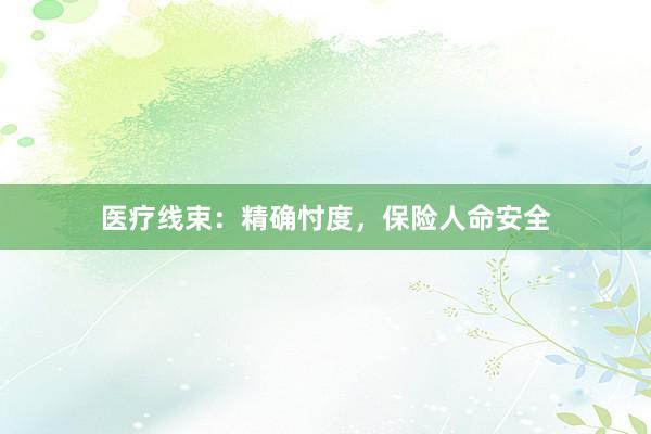 医疗线束：精确忖度，保险人命安全