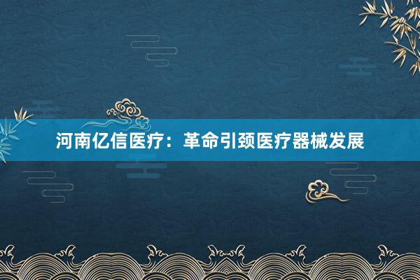 河南亿信医疗：革命引颈医疗器械发展