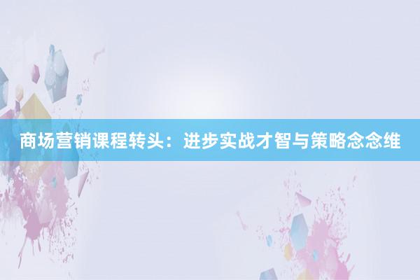 商场营销课程转头：进步实战才智与策略念念维